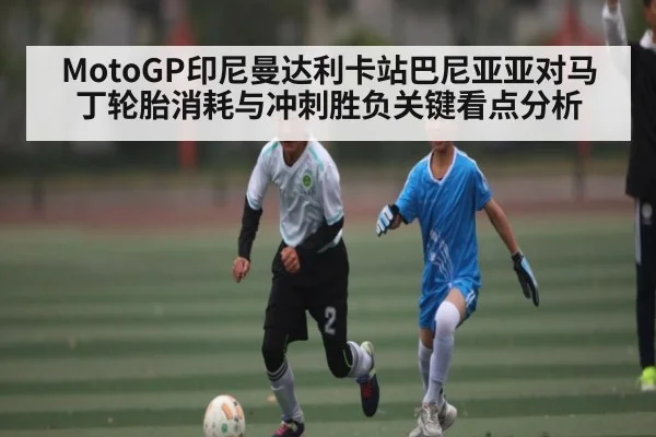 MotoGP印尼曼达利卡站巴尼亚亚对马丁轮胎消耗与冲刺胜负关键看点分析