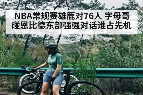 NBA常规赛雄鹿对76人 字母哥碰恩比德东部强强对话谁占先机