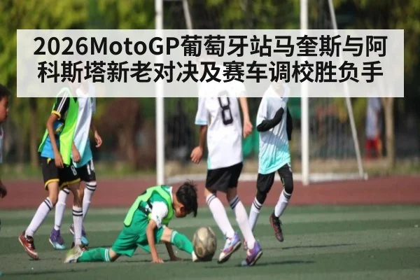 2026MotoGP葡萄牙站马奎斯与阿科斯塔新老对决及赛车调校胜负手
