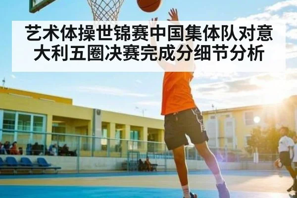 艺术体操世锦赛中国集体队对意大利五圈决赛完成分细节分析